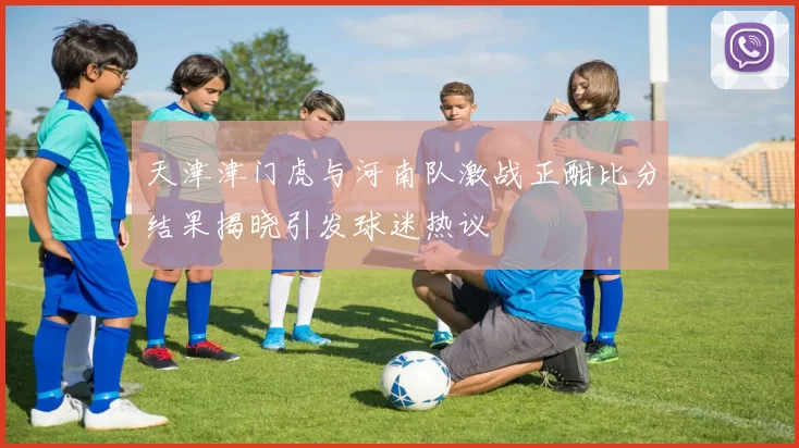 天津津门虎与河南队激战正酣比分结果揭晓引发球迷热议