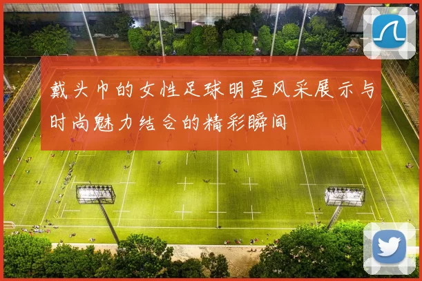 戴头巾的女性足球明星风采展示与时尚魅力结合的精彩瞬间