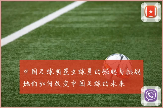中国足球明星女球员的崛起与挑战她们如何改变中国足球的未来