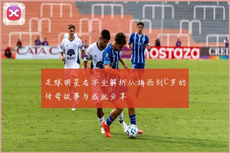 足球明星名字全解析从梅西到C罗的传奇故事与成就分享