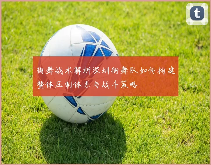 街舞战术解析深圳街舞队如何构建整体压制体系与战斗策略