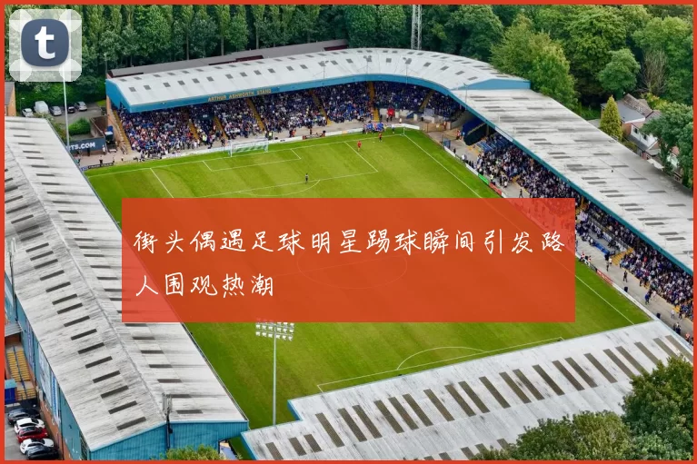 街头偶遇足球明星踢球瞬间引发路人围观热潮