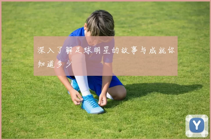 深入了解足球明星的故事与成就你知道多少