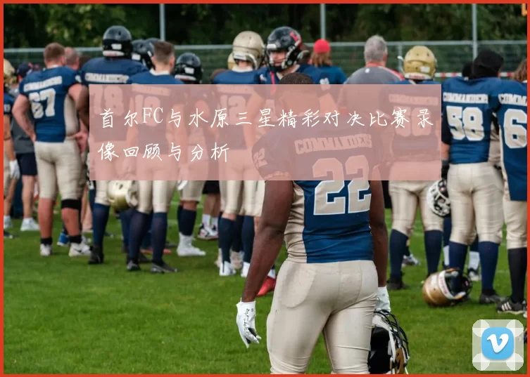 首尔FC与水原三星精彩对决比赛录像回顾与分析