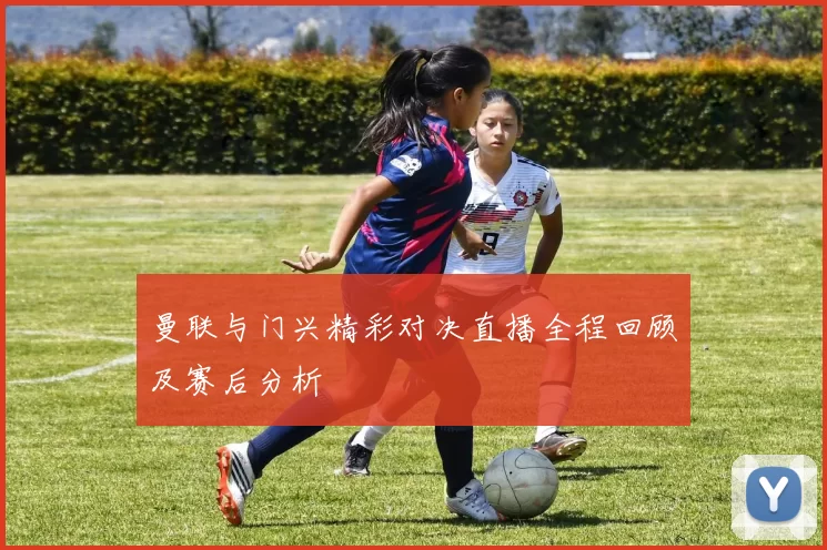 曼联与门兴精彩对决直播全程回顾及赛后分析
