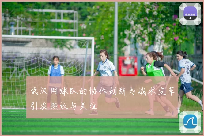 武汉网球队的协作创新与战术变革引发热议与关注