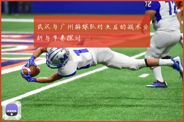 武汉与广州排球队对决后的战术分析与节奏探讨