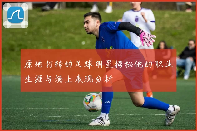 原地打转的足球明星揭秘他的职业生涯与场上表现分析