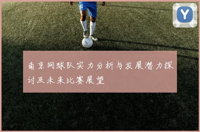 南京网球队实力分析与发展潜力探讨及未来比赛展望