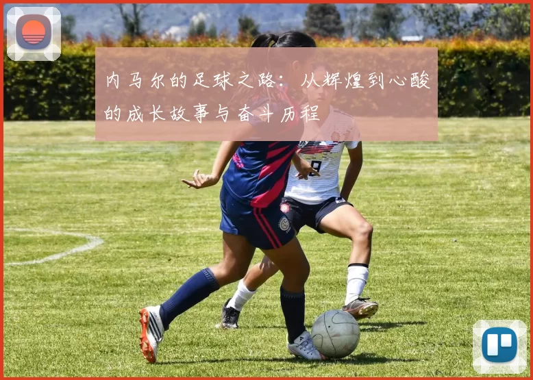 内马尔的足球之路：从辉煌到心酸的成长故事与奋斗历程