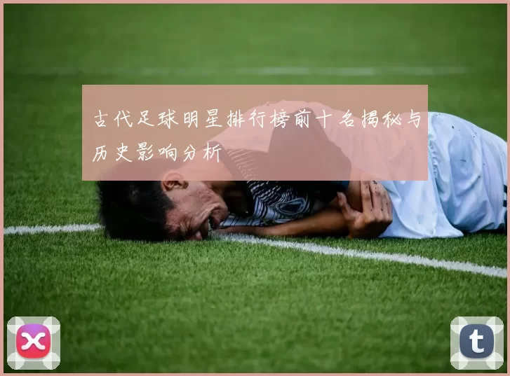 古代足球明星排行榜前十名揭秘与历史影响分析