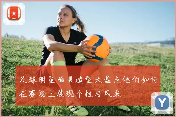 足球明星面具造型大盘点他们如何在赛场上展现个性与风采