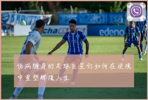 伤病缠身的足球巨星们如何在逆境中重塑辉煌人生