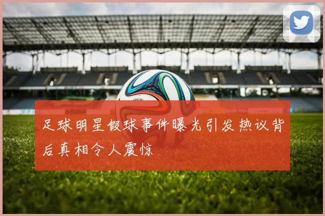足球明星假球事件曝光引发热议背后真相令人震惊