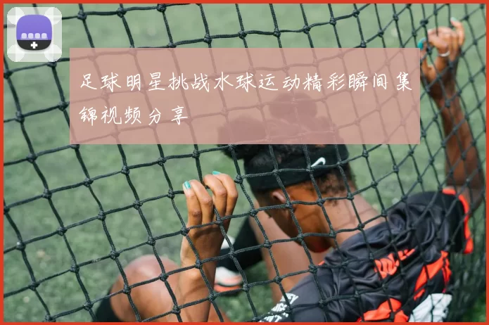 足球明星挑战水球运动精彩瞬间集锦视频分享