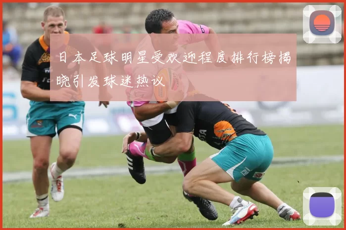 日本足球明星受欢迎程度排行榜揭晓引发球迷热议