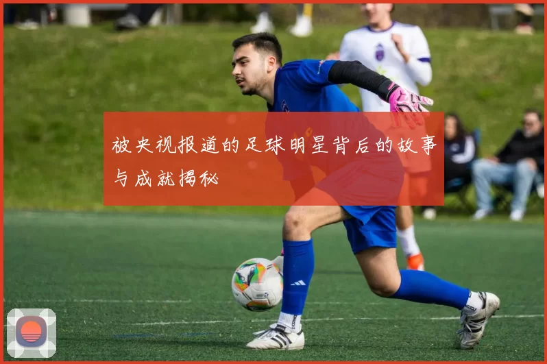 被央视报道的足球明星背后的故事与成就揭秘