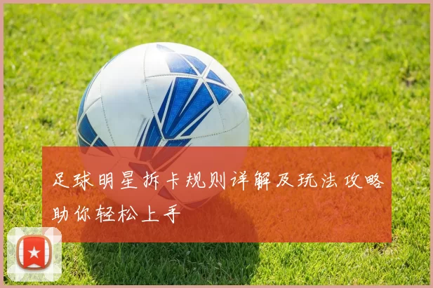 足球明星拆卡规则详解及玩法攻略助你轻松上手