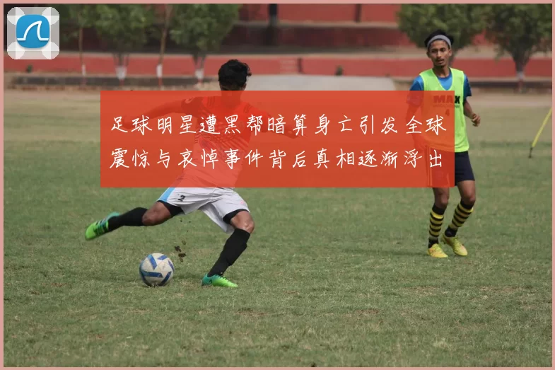 足球明星遭黑帮暗算身亡引发全球震惊与哀悼事件背后真相逐渐浮出水面