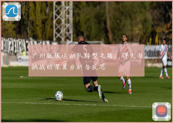 广州极限运动队转型之路：得失与挑战的深度分析与反思