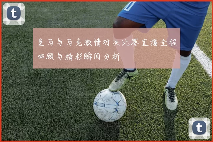 皇马与马竞激情对决比赛直播全程回顾与精彩瞬间分析
