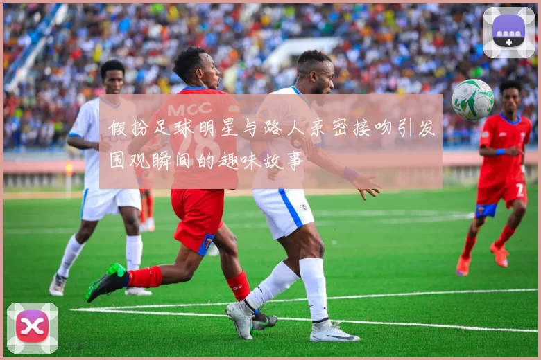 假扮足球明星与路人亲密接吻引发围观瞬间的趣味故事