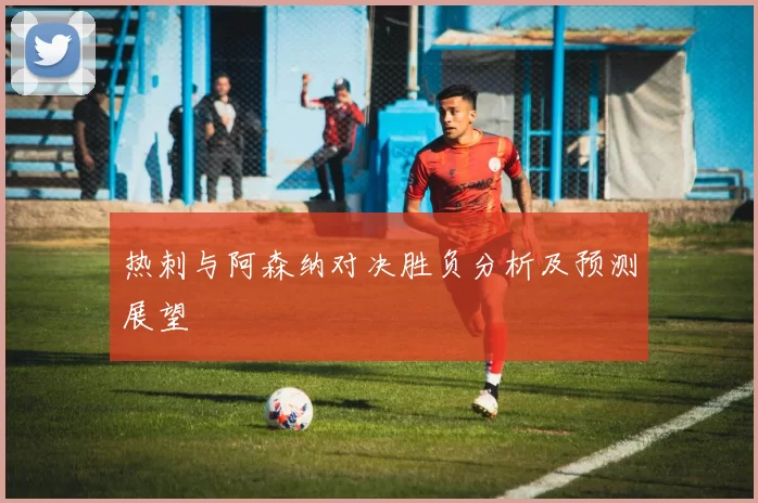 热刺与阿森纳对决胜负分析及预测展望