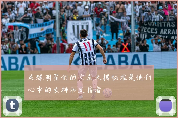 足球明星们的女友大揭秘谁是他们心中的女神和支持者