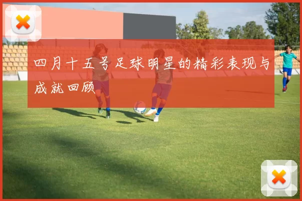 四月十五号足球明星的精彩表现与成就回顾