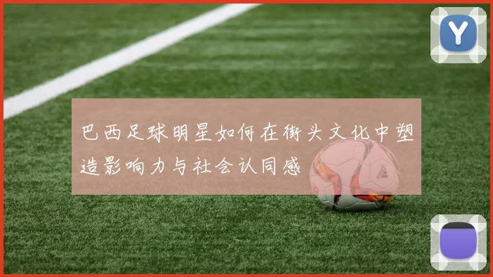 巴西足球明星如何在街头文化中塑造影响力与社会认同感