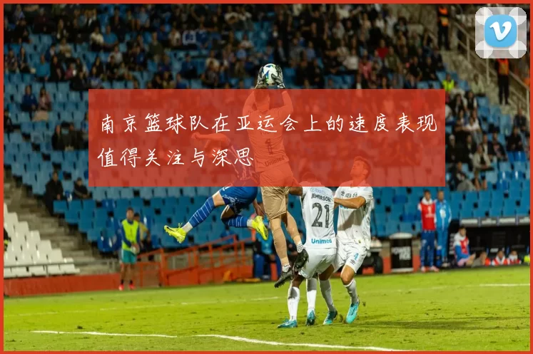 南京篮球队在亚运会上的速度表现值得关注与深思