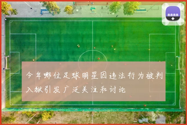 今年哪位足球明星因违法行为被判入狱引发广泛关注和讨论