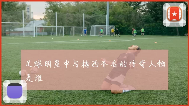 足球明星中与梅西齐名的传奇人物是谁