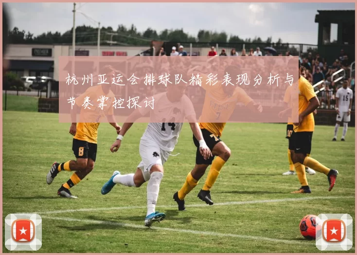 杭州亚运会排球队精彩表现分析与节奏掌控探讨