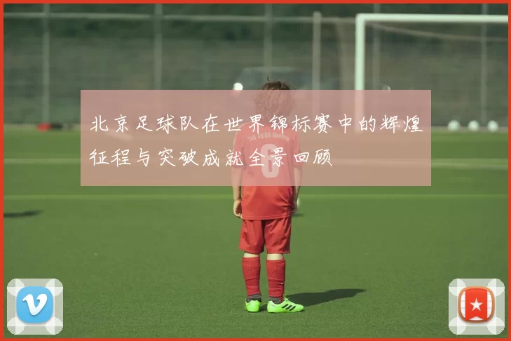 北京足球队在世界锦标赛中的辉煌征程与突破成就全景回顾