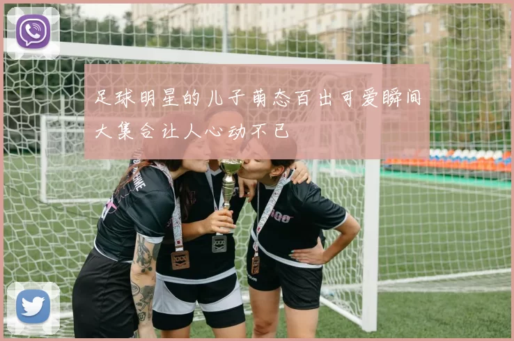 足球明星的儿子萌态百出可爱瞬间大集合让人心动不已