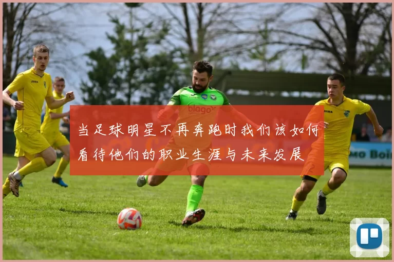 当足球明星不再奔跑时我们该如何看待他们的职业生涯与未来发展