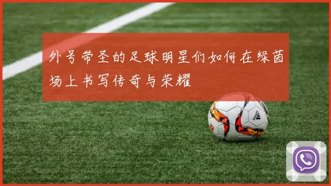 外号带圣的足球明星们如何在绿茵场上书写传奇与荣耀