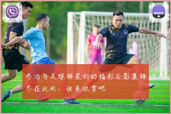 乔治与足球明星们的精彩合影集锦尽在此处，快来欣赏吧
