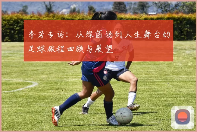 李芳专访：从绿茵场到人生舞台的足球旅程回顾与展望