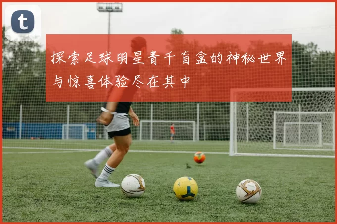 探索足球明星青千盲盒的神秘世界与惊喜体验尽在其中