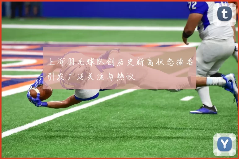上海羽毛球队创历史新高状态排名引发广泛关注与热议
