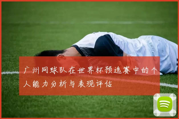 广州网球队在世界杯预选赛中的个人能力分析与表现评估