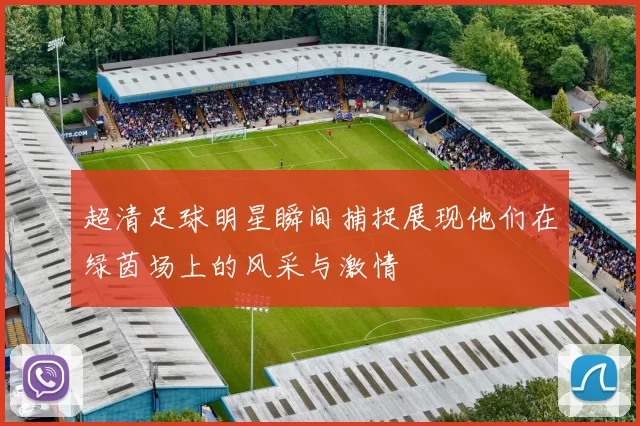 超清足球明星瞬间捕捉展现他们在绿茵场上的风采与激情