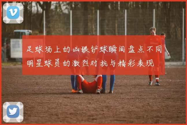 足球场上的凶狠铲球瞬间盘点不同明星球员的激烈对抗与精彩表现
