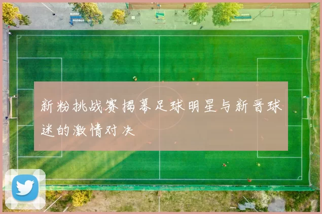 新粉挑战赛揭幕足球明星与新晋球迷的激情对决