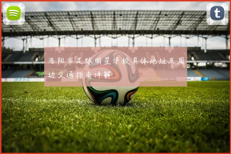 洛阳市足球明星学校具体地址及周边交通指南详解