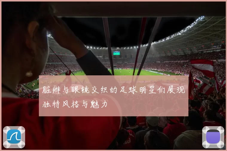 脏辫与眼镜交织的足球明星们展现独特风格与魅力