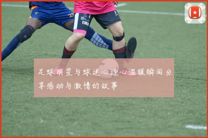 足球明星与球迷心连心温暖瞬间分享感动与激情的故事