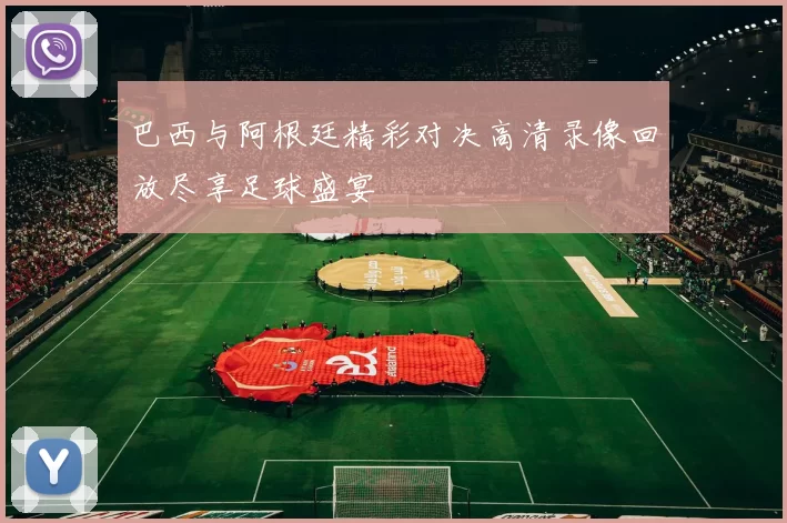 巴西与阿根廷精彩对决高清录像回放尽享足球盛宴